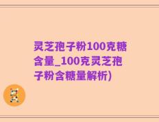 灵芝孢子粉100克糖含量_100克灵芝孢子粉含糖量解析)