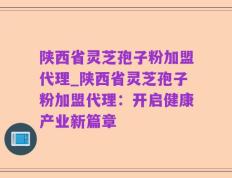 陕西省灵芝孢子粉加盟代理_陕西省灵芝孢子粉加盟代理：开启健康产业新篇章