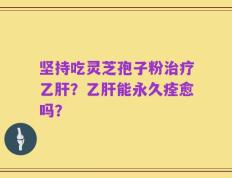 坚持吃灵芝孢子粉治疗乙肝？乙肝能永久痊愈吗？