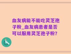 血友病能不能吃灵芝孢子粉_血友病患者是否可以服用灵芝孢子粉？