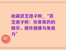 收藏灵芝孢子粉_“灵芝孢子粉：珍贵草药的精华，提升健康与免疫力”