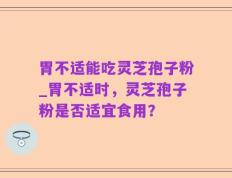 胃不适能吃灵芝孢子粉_胃不适时，灵芝孢子粉是否适宜食用？