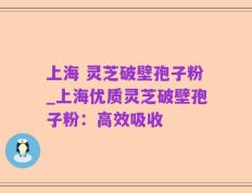 上海 灵芝破壁孢子粉_上海优质灵芝破壁孢子粉：高效吸收