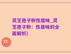 灵芝孢子粉性属味_灵芝孢子粉：性属味的全面解析)