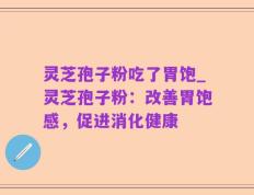 灵芝孢子粉吃了胃饱_灵芝孢子粉：改善胃饱感，促进消化健康
