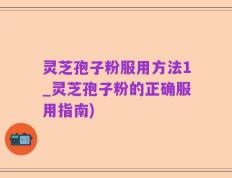灵芝孢子粉服用方法1_灵芝孢子粉的正确服用指南)