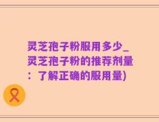 灵芝孢子粉服用多少_灵芝孢子粉的推荐剂量：了解正确的服用量)