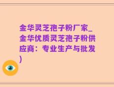 金华灵芝孢子粉厂家_金华优质灵芝孢子粉供应商：专业生产与批发)