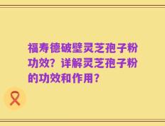 福寿德破壁灵芝孢子粉功效？详解灵芝孢子粉的功效和作用？