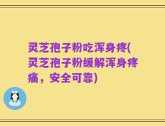 灵芝孢子粉吃浑身疼(灵芝孢子粉缓解浑身疼痛，安全可靠)