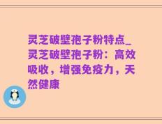 灵芝破壁孢子粉特点_灵芝破壁孢子粉：高效吸收，增强免疫力，天然健康