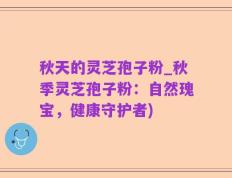 秋天的灵芝孢子粉_秋季灵芝孢子粉：自然瑰宝，健康守护者)