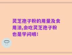 灵芝孢子粉的用量及食用法,会吃灵芝孢子粉也是学问哦！
