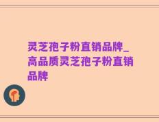 灵芝孢子粉直销品牌_高品质灵芝孢子粉直销品牌