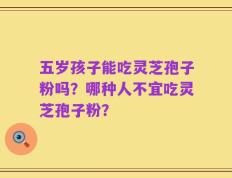 五岁孩子能吃灵芝孢子粉吗？哪种人不宜吃灵芝孢子粉？