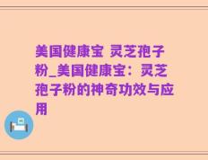 美国健康宝 灵芝孢子粉_美国健康宝：灵芝孢子粉的神奇功效与应用