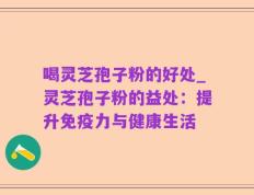 喝灵芝孢子粉的好处_灵芝孢子粉的益处：提升免疫力与健康生活