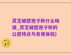灵芝破壁孢子粉什么味道_灵芝破壁孢子粉的口感特点与食用体验)