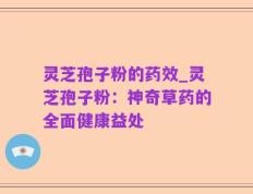 灵芝孢子粉的药效_灵芝孢子粉：神奇草药的全面健康益处