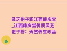 灵芝孢子粉江西康庆堂_江西康庆堂优质灵芝孢子粉：天然养生珍品