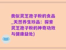 类似灵芝孢子粉的食品_天然养生珍品：探索灵芝孢子粉的神奇功效与健康益处)