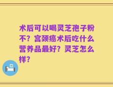 术后可以喝灵芝孢子粉不？宫颈癌术后吃什么营养品最好？灵芝怎么样？