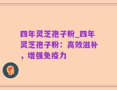 四年灵芝孢子粉_四年灵芝孢子粉：高效滋补，增强免疫力