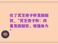 吃了灵芝孢子粉发困腿软_“灵芝孢子粉：改善发困腿软，增强体力”
