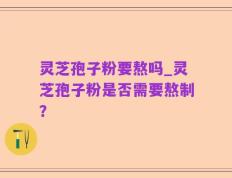 灵芝孢子粉要熬吗_灵芝孢子粉是否需要熬制？