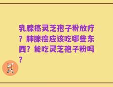乳腺癌灵芝孢子粉放疗？肺腺癌应该吃哪些东西？能吃灵芝孢子粉吗？