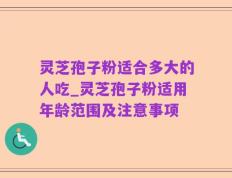 灵芝孢子粉适合多大的人吃_灵芝孢子粉适用年龄范围及注意事项