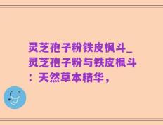 灵芝孢子粉铁皮枫斗_灵芝孢子粉与铁皮枫斗：天然草本精华，