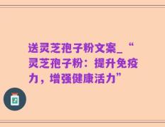 送灵芝孢子粉文案_“灵芝孢子粉：提升免疫力，增强健康活力”