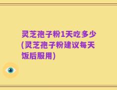 灵芝孢子粉1天吃多少(灵芝孢子粉建议每天饭后服用)