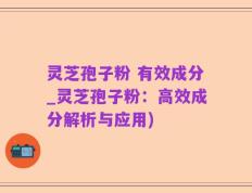 灵芝孢子粉 有效成分_灵芝孢子粉：高效成分解析与应用)