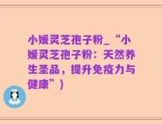 小媛灵芝孢子粉_“小媛灵芝孢子粉：天然养生圣品，提升免疫力与健康”)