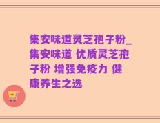 集安味道灵芝孢子粉_集安味道 优质灵芝孢子粉 增强免疫力 健康养生之选