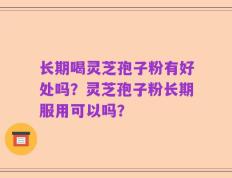 长期喝灵芝孢子粉有好处吗？灵芝孢子粉长期服用可以吗？
