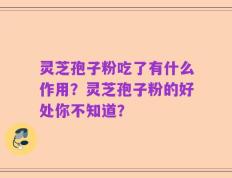 灵芝孢子粉吃了有什么作用？灵芝孢子粉的好处你不知道？