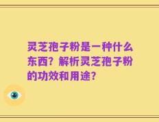 灵芝孢子粉是一种什么东西？解析灵芝孢子粉的功效和用途？