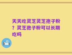 天天吃灵芝灵芝孢子粉？灵芝孢子粉可以长期吃吗