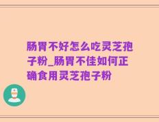 肠胃不好怎么吃灵芝孢子粉_肠胃不佳如何正确食用灵芝孢子粉