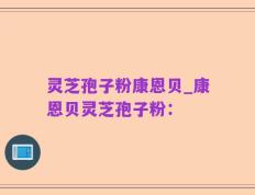 灵芝孢子粉康恩贝_康恩贝灵芝孢子粉：