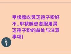 甲状腺吃灵芝孢子粉好不_甲状腺患者服用灵芝孢子粉的益处与注意事项)
