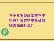 三十几岁能吃灵芝孢子粉吗？灵芝孢子粉长期吃害处是什么？