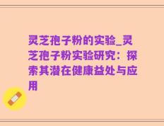 灵芝孢子粉的实验_灵芝孢子粉实验研究：探索其潜在健康益处与应用