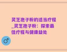 灵芝孢子粉的适当疗程_灵芝孢子粉：探索最佳疗程与健康益处