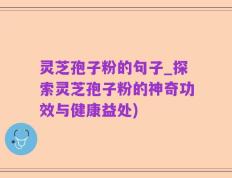 灵芝孢子粉的句子_探索灵芝孢子粉的神奇功效与健康益处)
