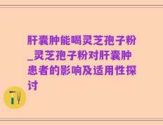 肝囊肿能喝灵芝孢子粉_灵芝孢子粉对肝囊肿患者的影响及适用性探讨