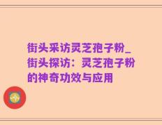 街头采访灵芝孢子粉_街头探访：灵芝孢子粉的神奇功效与应用